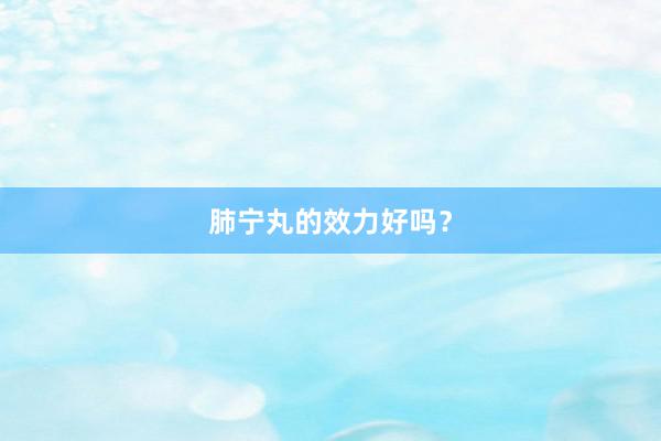 肺宁丸的效力好吗？