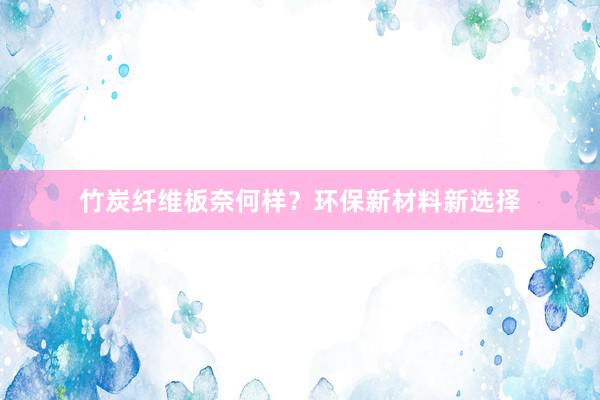 竹炭纤维板奈何样？环保新材料新选择